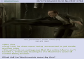 Anonymous 08/02/25(Sat)03:56:54 No.213310784 neo_penetrates_smith_HARD.png 545 KB PNG >Neo dies >first thing he does upon being resurrected is get inside another man >this action is so outrageous that the entire Matrix can't handle it, eventually leading to the Machine's cycle of control being broken What did the Wachowskis mean by this?