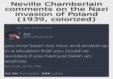 Neville Chamberlain comments on the Nazi invasion of Poland (1939, colorized) 1 You Retweeted نوح @noahalaktas you ever been too nice and ended up in a situation that you could've avoided if you had just been an a------ 8/11/18, 9:34 PM 42.5K Retweets 98K Likes