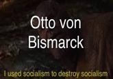 Otto von Bismarck I used socialism to destroy socialism
