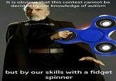 It is obvious that this contest cannot be decided by our knowledge of autism but by our skills with a fidget spinner