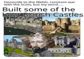 Genocide to the Welsh, constant war with the Scots, but my word..... Built some of the best British Castles