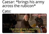 Caesar: *brings his army across the rubicon* Cato: u/Teh Professor96 I fear the senate is powerless to resolve this crisis
