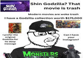 Shin Godzilla? That SHIN GODZILLA movie is trash Modern movies are woke trash I have a Godzilla collection worth $175,000 I prefer the original Godzilla for its deep message 7.0.2.0 E-23M MONSTERS OF FILMLAND Can I have your Instagram?