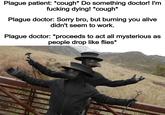 Plague patient: *cough* Do something doctor! I'm f------ dying! *cough* Plague doctor: Sorry bro, but burning you alive didn't seem to work. Plague doctor: *proceeds to act all mysterious as people drop like flies*