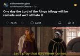 r/Showerthoughts u/MithrandirElessar • 5y One day the Lord of the Rings trilogy will be remade and we'll all hate it B 72.7k ♡ ☐ 2,255 ŵ 2 u/Puzzleheaded Step468 Let's pray that day never comes