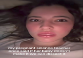 my pregnant science teacher once said if her baby doesn't make it we can dissect it