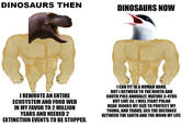 DINOSAURS THEN DINOSAURS NOW I REWROTE AN ENTIRE ECOSYSTEM AND FOOD WEB IN MY FAVOR TO 2 MILLION YEARS AND NEEDED 2 EXTINCTION EVENTS TO BE STOPPED. I CAN FIT IN A HUMAN HAND, BUT I BETWEEN TO THE NORTH AND SOUTH POLE ANNUALLY, MATURE 3-4YRS BUT LIVE 34, I WILL FIGHT POLAR BEAR 1000KS MY SIZE TO PROTECT MY YOUNG, AND TRAVEL 3XS THE DISTANCE BETWEEN THE EARTH AND THE MOON MY LIFE
