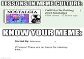 once again, yet another big L for Know Your Meme Oh my god, How many times LIMC won when he discussing some memes that isn't included in this site? This is like Tom and Jerry or Wile E. Coyote and the Road Runner where Jerry/The Road Runner (Lessons in Meme Culture) won but Tom/Wile (Know Your Meme) lose, It's so fricking odd that this site did not make a "I Will Not Be Getting 2025 Nostalgia" meme at all until for like some days later, My theory suggests that LIMC made this video about the 2025 Nostalgia meme before the potential KYM page of that meme, Some people says to me that "How about you need to make your own page about the 2025 Nostalgia Meme in this site" but i can't not because there's too many original sources to add, So if you're watching this Know Your Meme, Please make a f------ page about the "I Will Not Be Getting 2025 Nostalgia" meme, You laziest assholes, Thanks