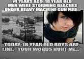 74 YEARS AGO, 18 YEAR OLD MEN WERE STORMING BEACHES UNDER HEAVY MACHINE GUN FIRE TODAY, 18 YEAR OLD BOYS ARE LIKE, "YOUR WORDS HURT ME." imatip.com