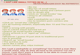 : Anonymous I JUST LIKE SMALL T------ IM N(...) 37 KB JPG 08/04/25(Mon)00:23:01 No.937995731 >Be me >Big fan of small t------ >Also like hentai and cartoon p--- >Go to doujin site >Click on "small boobs" tag >They're all children >F--- >Not a p-------- so I click off >Go to western p--- comics site >Click on "small t---" category >It's all f------ children, especially Ben 10 and The Loud House >W-- is wrong with people >Go to rule34 which banned loli art >Search up small boobs category >Every artwork is of "aged up" children >F--- >Whatever I guess I'll just stick to traditional p--- >Go to pornhub >Search up "small boobs" >The actress is cute >Acts like a child >Boner ruined, play vidya instead Am I just a p-------- or something? Got forbid a man likes a small chest, why do they all have to be minors? I'm not a nonce, I just don't want a woman to be able to crush me between her chesticles