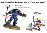 pov: You think the Imperium are "the bad guys". Mwahahaha Seig Heil mein Fuhremperor! Nooooo! please spare my baby! waa! waa!