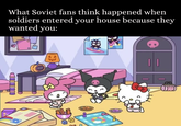 What Soviet fans think happened when soldiers entered your house because they wanted you: B 田 O