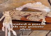 I created a purse with my pointe shoe