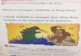 ゴジラとキングコングはどちらが強いと思いますか。 Which is stronger, Godzilla or King Kong? I think Godzilla is stronger than King Kong. Godzilla is the strongest of all monsters. べて 基本文 言う Godzilla is er). を ……」 The+ を使う。 stronger than King Kong. Godzilla is the strongest of all monsters. 1.this bike | new that one 1. our school / old / in the city 2. my brother / tall / in my 2. this computer / small / this notebook