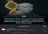 to ∞ & из No more Down syndrome kids will be born: Japan scientists DELETE chromosome linked to the disorder Comments scott8873 3d grilled cheese market gonna crash Reply View 432 more replies 74K