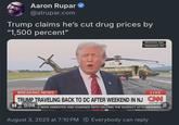Aaron Rupar @atrupar.com Trump claims he's cut drug prices by "1,500 percent" OF AMERICA Moments Ago Allentown, PA BREAKING NEWS LIVE TRUMP TRAVELING BACK TO DC AFTER WEEKEND IN NJ CAN 5:04 PM PT HER MAVE BEEN ARRESTED AND CHARGED WITH HELPING THE SUSPECT AFTEI NEWSROO 0:08 August 3, 2025 at 7:10 PM Everybody can reply