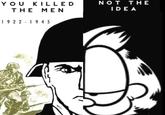 YOU KILLED THE MEN 1922-1945 NOT THE IDEA