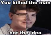 You killed the man not the idea