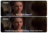 1999: 2025: You're a slave? You're a Jango Fett Firespray-Class Starship?