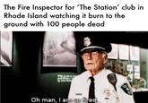 The Fire Inspector for 'The Station' club in Rhode Island watching it burn to the ground with 100 people dead Oh man, I am so fired. FALCORSISBUR