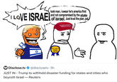мм I LOVE ISRAEL look man, i swear he's america first and not compromised by the state of israel, Just trust the plan, pal FELL FOR IT AGAIN AWARD MAKE AMERICA GREAT AGAIN 5 Disclose.tv @disclosetv.5h JUST IN - Trump to withhold disaster funding for states and cities who boycott Israel - Reuters