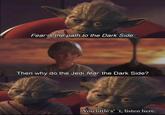 Fear is the path to the Dark Side. Then why do the Jedi fear the Dark Side? You little s't, listen here.