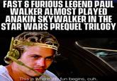 FAST & FURIOUS LEGEND PAUL WALKER ALMOST PLAYED ANAKIN SKYWALKER IN THE STAR WARS PREQUEL TRILOGY This is where the fun begins, cuh.