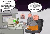 Ratthew are u masterbaiting again? no Mum and everyone calls me Rat now! imgflip.com