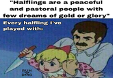 "Halflings are a peaceful and pastoral people with few dreams of gold or glory" Every halfling I've played with: RUN DMG