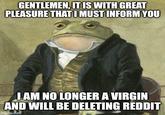 GENTLEMEN, IT IS WITH GREAT PLEASURE THAT I MUST INFORM YOU I AM NO LONGER A VIRGIN AND WILL BE DELETING REDDIT imgflip.com