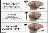 While fighting Orks, the Psyker PC's power misfires A small warp rift opens and swallows the Orks Small warp rift imgflip.com Panik Kalm Panik