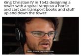 King Christian IV in 1642 designing a tower with a spiral ramp so a horse and cart can transport books and stuff up and down the tower: Yeah, this is big brain time.