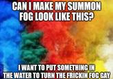 CAN I MAKE MY SUMMON FOG LOOK LIKE THIS? I WANT TO PUT SOMETHING IN THE WATER TO TURN THE FRICKIN FOG GAY