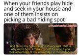 When your friends play hide and seek in your house and one of them insists on picking a bad hiding spot u/Puzzleheaded_Step468 And this is my home. I know it very well. That is why we're here. I think it would be wise if you took advantage of my knowledge in this instance