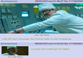 Anonymous 08/05/25(Tue)14:39:27 No.717362996 254 KB PNG >DLSS isn't enough the frame rate is still dropping. Anonymous 08/05/25(Tue)14:53:03 No.717363951 >Lower the settings to 'High'. 351 KB PNG
