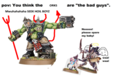 pov: You think the ORKS are "the bad guys". Mwuhahahaha SEEK HOIL BOYZ Nooooo! please spare my baby! waa! waa!
