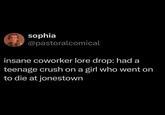 sophia @pastoralcomical insane coworker lore drop: had a teenage crush on a girl who went on to die at jonestown