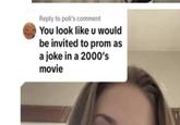 Reply to poli's comment You look like u would be invited to prom as a joke in a 2000's movie