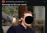 r/confusing_perspective 1g Sausage to the ear canal