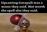 Upcasting Catapult was a waste they said. Not worth the spell slot they said.