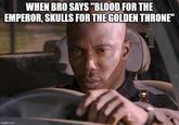 WHEN BRO SAYS "BLOOD FOR THE EMPEROR, SKULLS FOR THE GOLDEN THRONE" imgflip.com