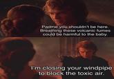 Padme you shouldn't be here. Breathing these volcanic fumes could be harmful to the baby. I'm closing your windpipe to block the toxic air.