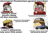 strongest Praetorian guard member Here's your tenth raise of the month. + Not enough, give us another, or we'll find someone who will. Weakest Varangian guard member I can't afford to pay you this year. That's fine, just tell me how to serve.