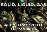 SOLID, LIQUID, GAS ALL COMES OUT OF MY ASS