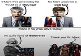 If Marx was alive today he would be a MCU fan! No Marx would be a DCU fan! SUPERMAN Marx if he was alive today: im quite fond of Sonyverse Thank you Mr. Marx. M MOTTIUS