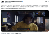 JoJo's Bizarre Encyclopedia @jojo_wiki In the film "War of the Worlds" which released on July 30, 2025, a JoJo's Bizarre Adventure: Diamond is Unbreakable poster is shown in the room of Ice Cube (Will Radford)'s son, Dave. ... DIS Dave End-to-end encrypted Dave 田 0 G 0:09 12:19 PM Aug 5, 2025 132K Views