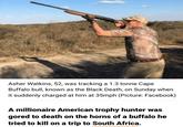 Asher Watkins, 52, was tracking a 1.3 tonne Cape Buffalo bull, known as the Black Death, on Sunday when it suddenly charged at him at 35mph (Picture: Facebook) A millionaire American trophy hunter was gored to death on the horns of a buffalo he tried to kill on a trip to South Africa.