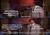 Abolishing feudalism in Japan [gunshots] Japan adopting more western standards and abandoning the way of the samurai Saigō Takamori Saigō Takamori [adultswim.com] Why would the emperor do this? [adultswim.com]