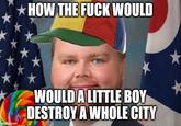HOW THE F--- WOULD * imgflip.com WOULD A LITTLE BOY DESTROY A WHOLE CITY