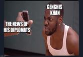 imgflip.com THE NEWS OF HIS DIPLOMATS GENGHIS KHAN